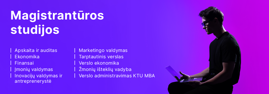 Magistrantūros studijos: apskaita ir auditas, ekonomika, finansai, įmonių valdymas, inovacijų valdymas ir antreprenerystė, marketingo valdymas, tarptautinis verslas, verslo ekonomika, žmonių išteklių vadyba, verslo administravimas KTU MBA.